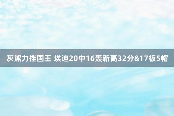 灰熊力挫国王 埃迪20中16轰新高32分&17板5帽